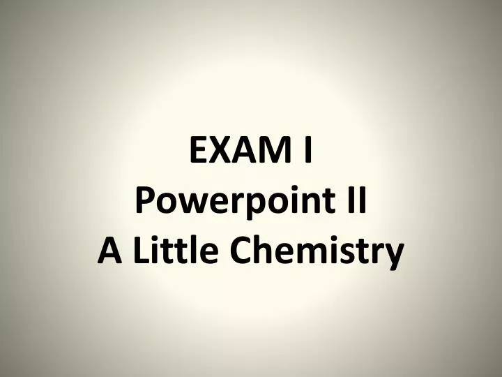 exam i powerpoint ii a little chemistry