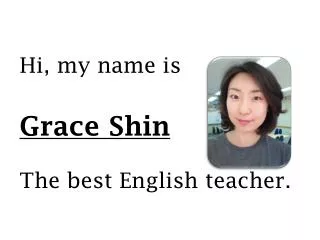 Hi, my name is Grace Shin The best English teacher.