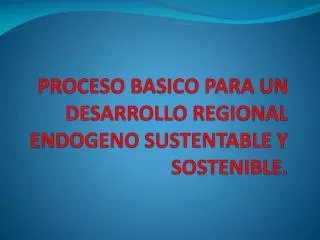 PROCESO BASICO PARA UN DESARROLLO REGIONAL ENDOGENO SUSTENTABLE Y SOSTENIBLE.
