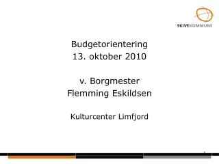Budgetorientering 13. oktober 2010 v. Borgmester Flemming Eskildsen Kulturcenter Limfjord