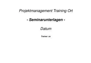 Projektmanagement Training Ort - Seminarunterlagen - Datum Trainer: xx