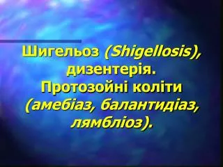 Шигельоз (Shigellosis), дизентерія. Протозойні коліти (амебіаз, балантидіаз, лямбліоз).