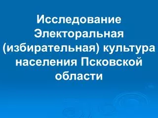 Исследование Электоральная (избирательная) культура населения Псковской области