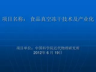 项目名称： 食品真空冻干技术及产业化 项目单位：中国科学院近代物理研究所 2012 年 6 月 19 日