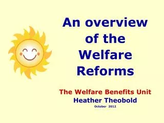 An overview of the Welfare Reforms The Welfare Benefits Unit Heather Theobold October 2012