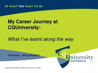 My Career Journey at CQUniversity: What I’ve learnt along the way Presenter: Jenny Roberts