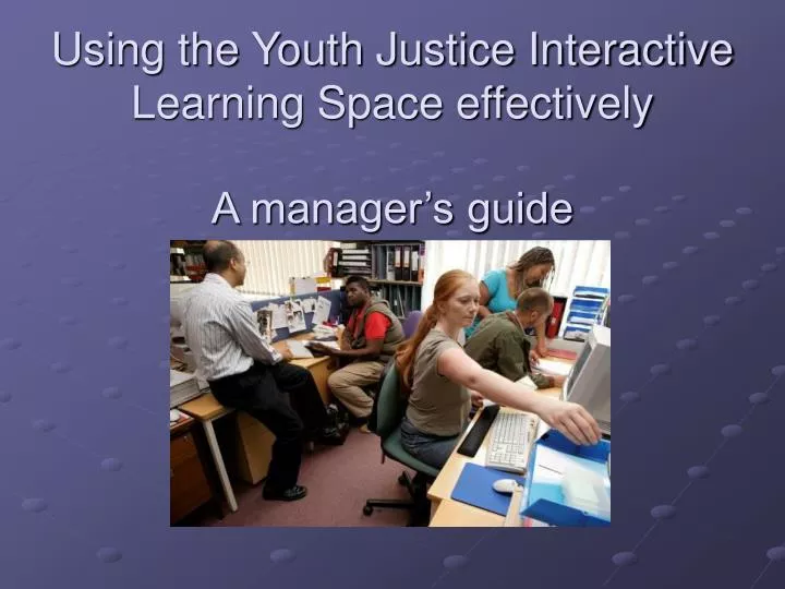 using the youth justice interactive learning space effectively a manager s guide