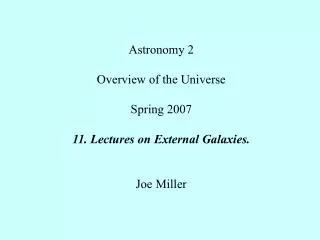 Astronomy 2 Overview of the Universe Spring 2007 11. Lectures on External Galaxies. Joe Miller