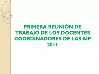 PRIMERA REUNIÓN DE TRABAJO DE LOS DOCENTES COORDINADORES DE LAS AIP 2011