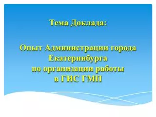 Тема Доклада: Опыт Администрации города Екатеринбурга по организации работы в ГИС ГМП