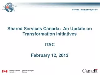 Shared Services Canada: An Update on Transformation Initiatives ITAC February 12, 2013