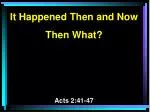 It Happened Then and Now Then What? Acts 2:41-47 - slide 1