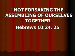 “NOT FORSAKING THE ASSEMBLING OF OURSELVES TOGETHER” Hebrews 10:24, 25