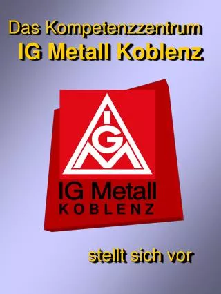 Das Kompetenzzentrum IG Metall Koblenz stellt sich vor