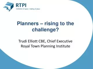 Planners – rising to the challenge? Trudi Elliott CBE, Chief Executive