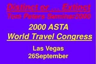 Distinct or … Extinct Tom Peters Seminar2000 2000 ASTA World Travel Congress Las Vegas 26September