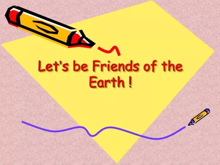 let s be friends of the earth