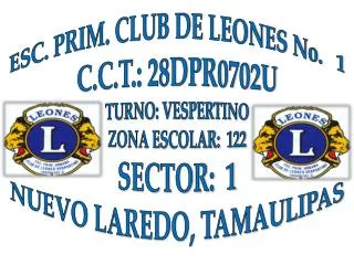 ESC. PRIM. CLUB DE LEONES No. 1 C.C.T.: 28DPR0702U TURNO: VESPERTINO ZONA ESCOLAR: 122