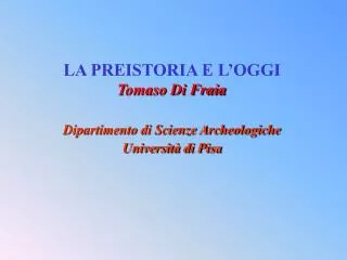 LA PREISTORIA E L’OGGI Tomaso Di Fraia Dipartimento di Scienze Archeologiche Università di Pisa
