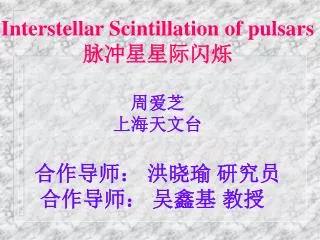 Interstellar Scintillation of pulsars 脉冲星星际闪烁 周爱芝 上海天文台 合作导师： 洪晓瑜 研究员 合作导师： 吴鑫基 教授
