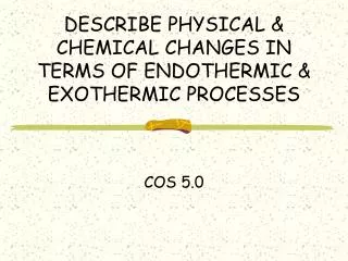DESCRIBE PHYSICAL &amp; CHEMICAL CHANGES IN TERMS OF ENDOTHERMIC &amp; EXOTHERMIC PROCESSES