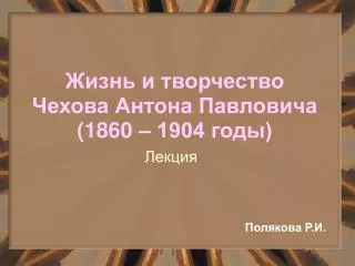 Жизнь и творчество Чехова Антона Павловича (1860 – 1904 годы)
