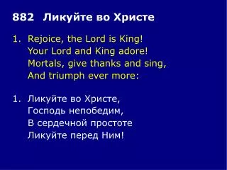 1.	Rejoice, the Lord is King! 	Your Lord and King adore! 	Mortals, give thanks and sing,