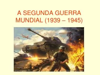 A SEGUNDA GUERRA MUNDIAL (1939 – 1945)