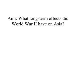 Aim: What long-term effects did World War II have on Asia?