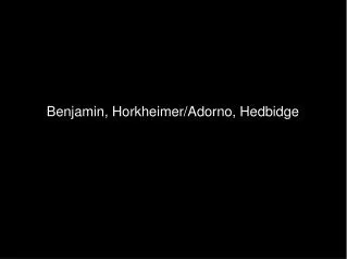 Benjamin, Horkheimer/Adorno, Hedbidge