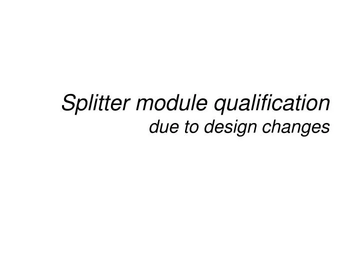 splitter module qualification due to design changes