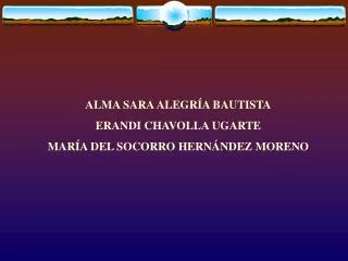 ALMA SARA ALEGRÍA BAUTISTA ERANDI CHAVOLLA UGARTE MARÍA DEL SOCORRO HERNÁNDEZ MORENO