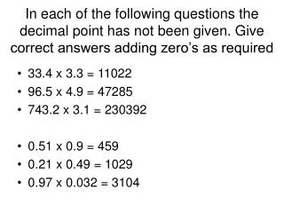 33.4 x 3.3 = 11022 96.5 x 4.9 = 47285 743.2 x 3.1 = 230392 0.51 x 0.9 = 459 0.21 x 0.49 = 1029