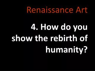 Renaissance Art 4. How do you show the rebirth of humanity?