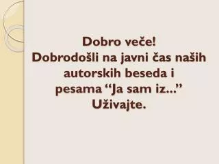 dobro ve e dobrodo li na javni as na ih autorskih beseda i pesama ja sam iz u ivajte