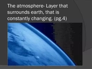 The atmosphere- Layer that surrounds earth, that is constantly changing. (pg.4)
