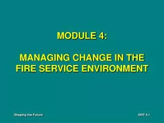 MODULE 4: MANAGING CHANGE IN THE FIRE SERVICE ENVIRONMENT