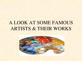 A LOOK AT SOME FAMOUS ARTISTS &amp; THEIR WORKS