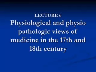 LECTURE 6 Physiological and physio pathologic views of medicine in the 17th and 18th century