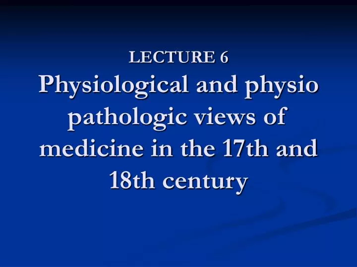 lecture 6 physiological and physio pathologic views of medicine in the 17th and 18th century
