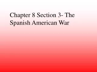 Chapter 8 Section 3- The Spanish American War