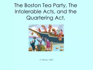 The Boston Tea Party, The Intolerable Acts, and the Quartering Act,