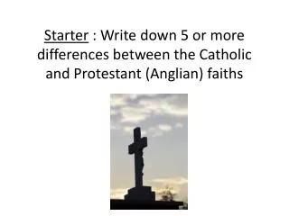 Starter : Write down 5 or more differences between the Catholic and Protestant (Anglian) faiths