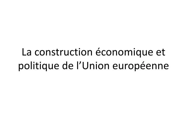 la construction conomique et politique de l union europ enne