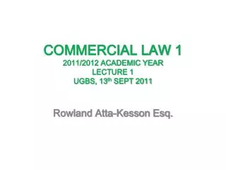 COMMERCIAL LAW 1 2011/2012 ACADEMIC YEAR LECTURE 1 UGBS, 13 th SEPT 2011