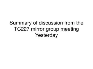 Summary of discussion from the TC227 mirror group meeting Yesterday