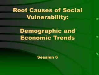 Root Causes of Social Vulnerability: Demographic and Economic Trends Session 6