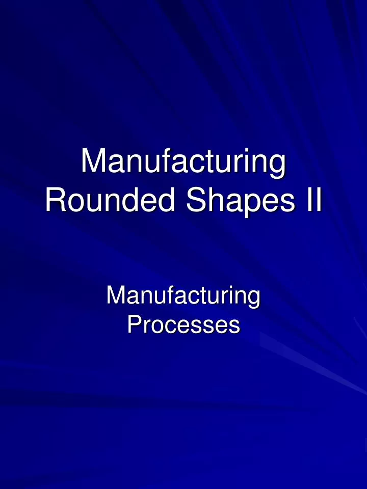 manufacturing rounded shapes ii