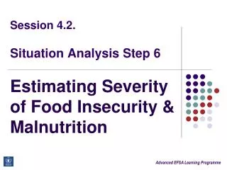 Session 4.2. Situation Analysis Step 6 Estimating Severity of Food Insecurity &amp; Malnutrition