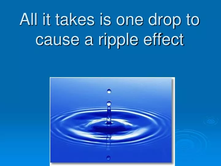 all it takes is one drop to cause a ripple effect